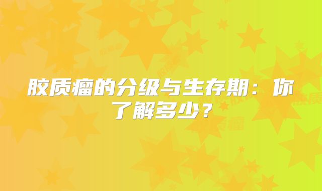 胶质瘤的分级与生存期：你了解多少？