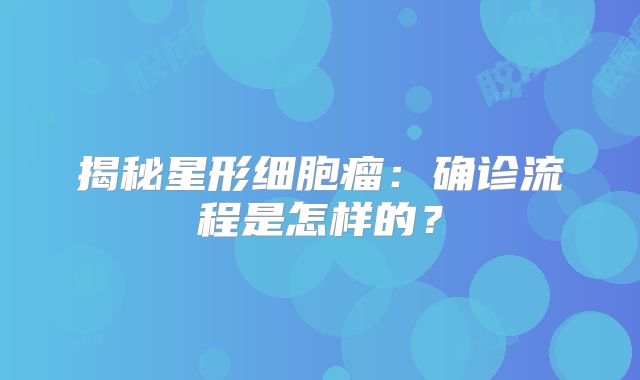 揭秘星形细胞瘤：确诊流程是怎样的？