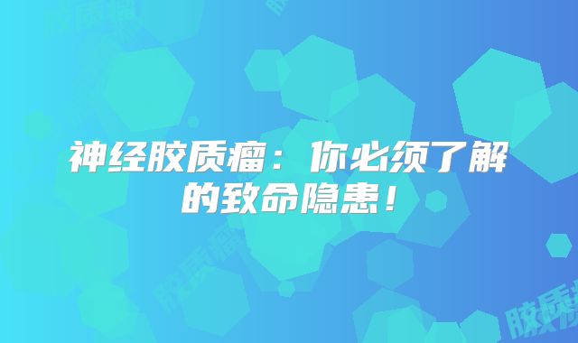 神经胶质瘤：你必须了解的致命隐患！