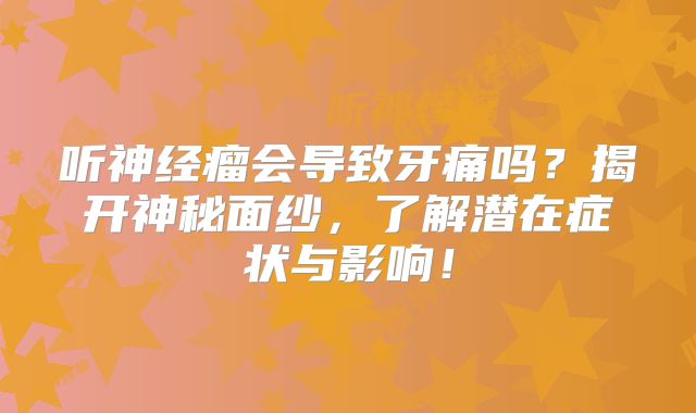听神经瘤会导致牙痛吗？揭开神秘面纱，了解潜在症状与影响！