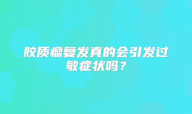 胶质瘤复发真的会引发过敏症状吗？