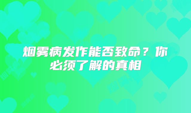 烟雾病发作能否致命？你必须了解的真相