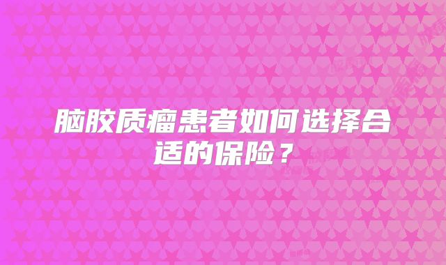 脑胶质瘤患者如何选择合适的保险？