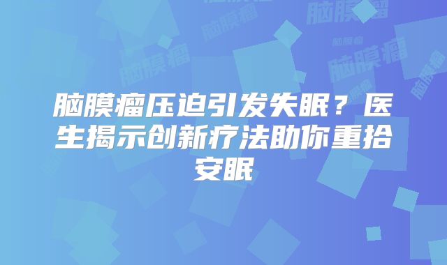 脑膜瘤压迫引发失眠？医生揭示创新疗法助你重拾安眠