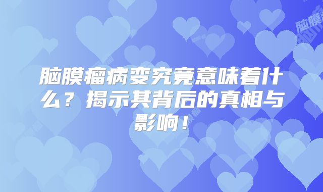 脑膜瘤病变究竟意味着什么？揭示其背后的真相与影响！