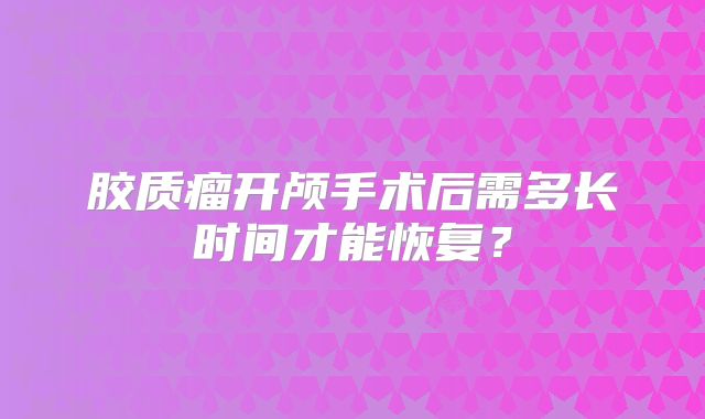 胶质瘤开颅手术后需多长时间才能恢复？