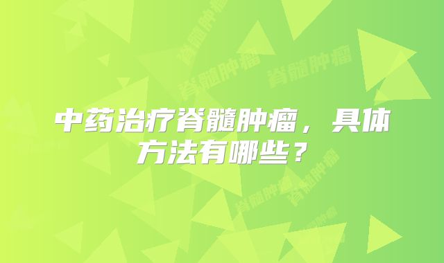 中药治疗脊髓肿瘤，具体方法有哪些？