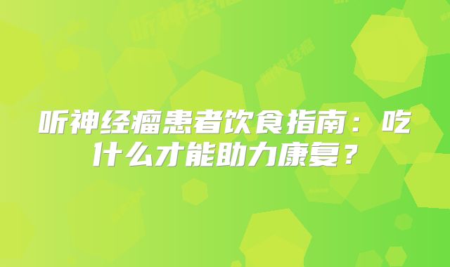 听神经瘤患者饮食指南：吃什么才能助力康复？