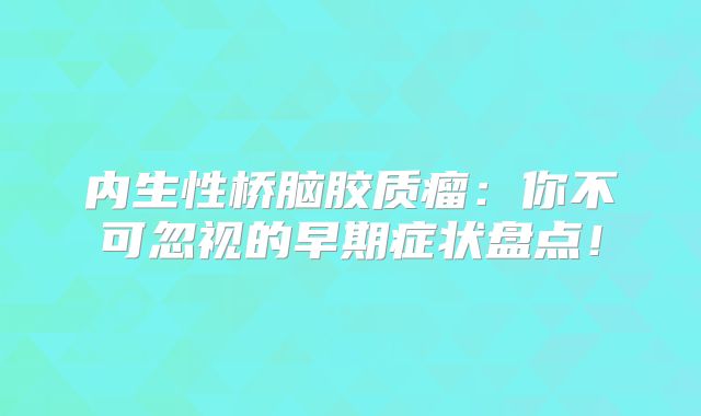 内生性桥脑胶质瘤：你不可忽视的早期症状盘点！