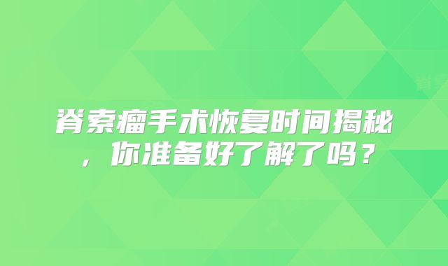 脊索瘤手术恢复时间揭秘，你准备好了解了吗？