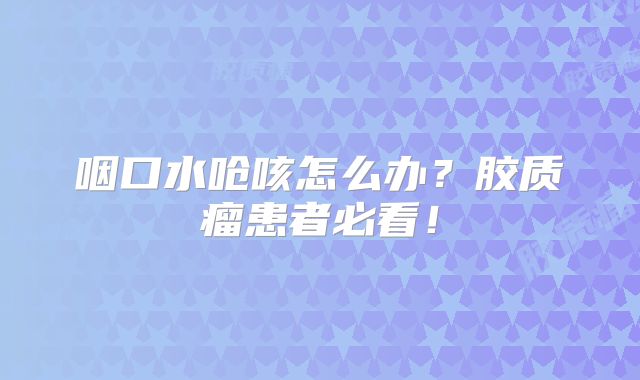 咽口水呛咳怎么办？胶质瘤患者必看！