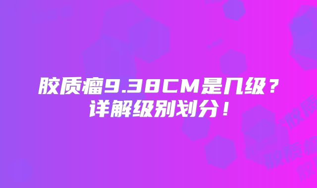 胶质瘤9.38CM是几级？详解级别划分！