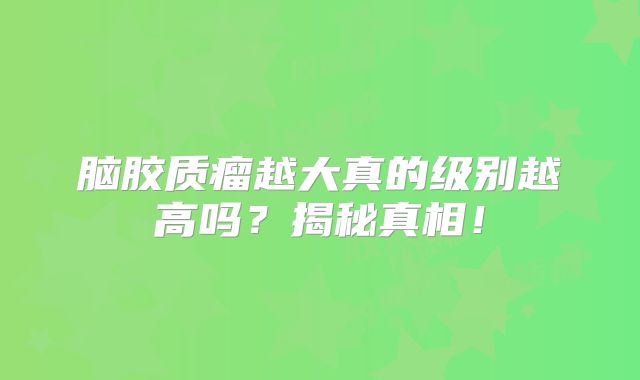 脑胶质瘤越大真的级别越高吗？揭秘真相！