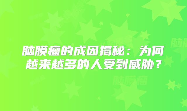 脑膜瘤的成因揭秘：为何越来越多的人受到威胁？