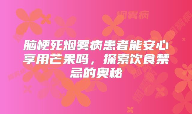 脑梗死烟雾病患者能安心享用芒果吗，探索饮食禁忌的奥秘