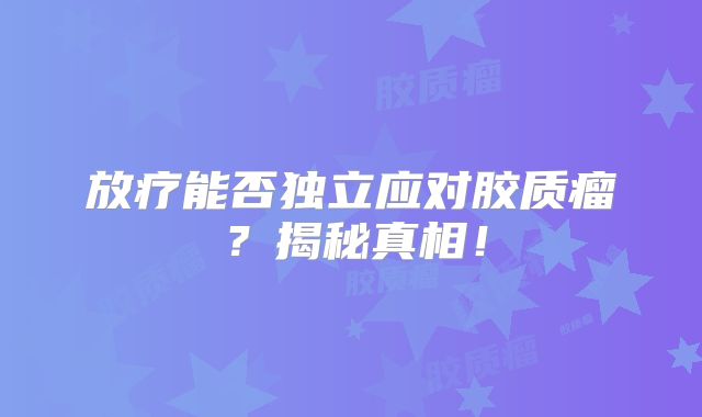 放疗能否独立应对胶质瘤？揭秘真相！