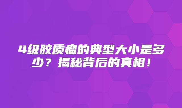 4级胶质瘤的典型大小是多少？揭秘背后的真相！