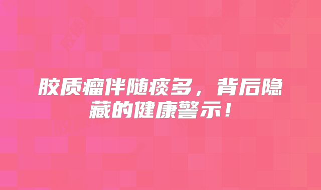 胶质瘤伴随痰多，背后隐藏的健康警示！