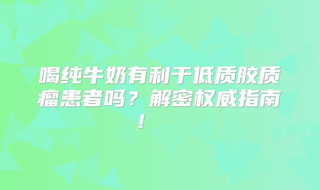 喝纯牛奶有利于低质胶质瘤患者吗？解密权威指南！  