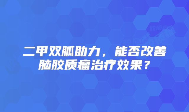 二甲双胍助力，能否改善脑胶质瘤治疗效果？