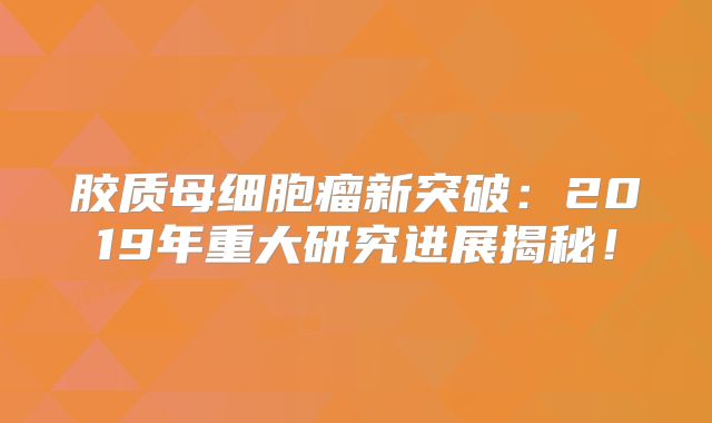 胶质母细胞瘤新突破：2019年重大研究进展揭秘！