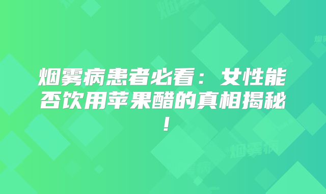 烟雾病患者必看：女性能否饮用苹果醋的真相揭秘！
