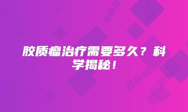 胶质瘤治疗需要多久？科学揭秘！