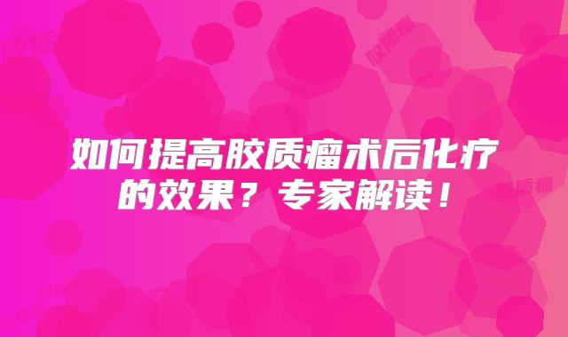 如何提高胶质瘤术后化疗的效果？专家解读！