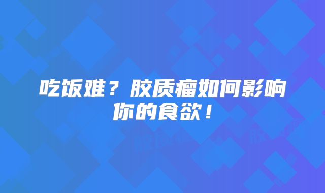 吃饭难？胶质瘤如何影响你的食欲！