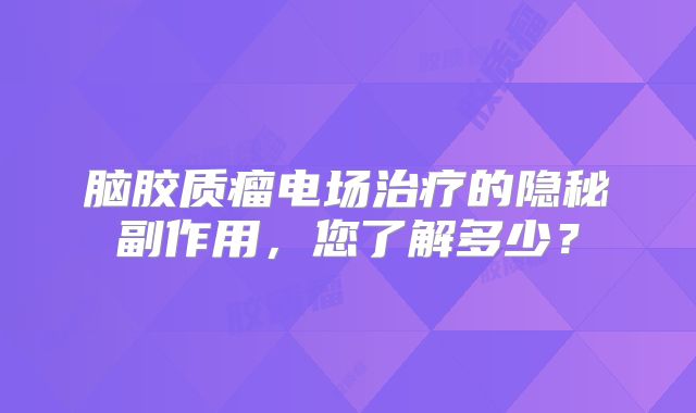 脑胶质瘤电场治疗的隐秘副作用，您了解多少？