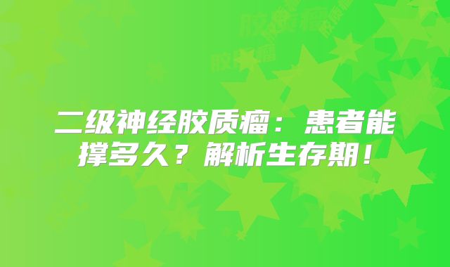 二级神经胶质瘤：患者能撑多久？解析生存期！