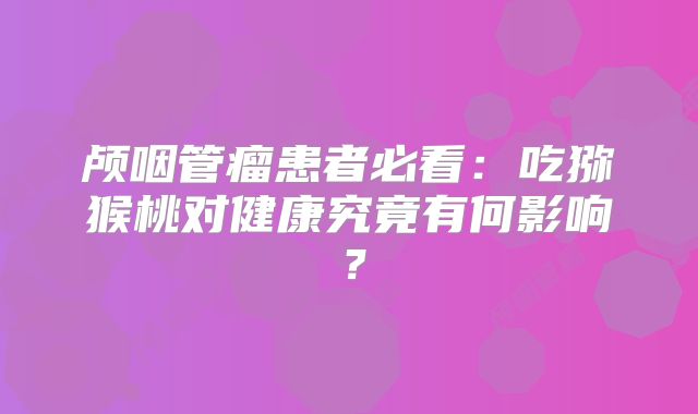 颅咽管瘤患者必看：吃猕猴桃对健康究竟有何影响？