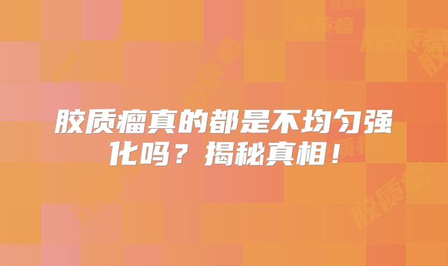 胶质瘤真的都是不均匀强化吗？揭秘真相！