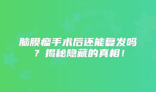 脑膜瘤手术后还能复发吗？揭秘隐藏的真相！