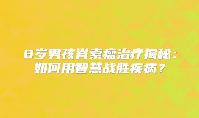 8岁男孩脊索瘤治疗揭秘：如何用智慧战胜疾病？