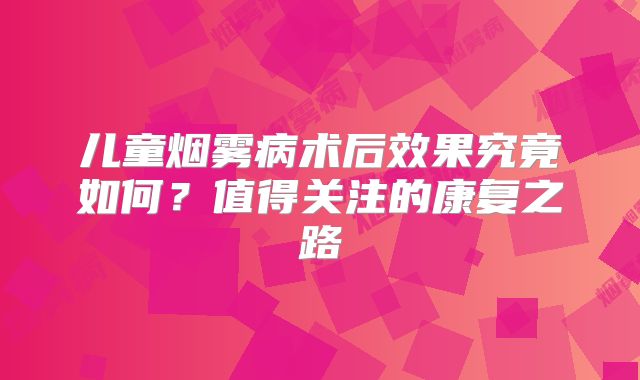 儿童烟雾病术后效果究竟如何？值得关注的康复之路