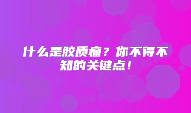 什么是胶质瘤？你不得不知的关键点！