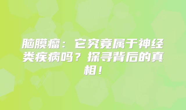 脑膜瘤：它究竟属于神经类疾病吗？探寻背后的真相！