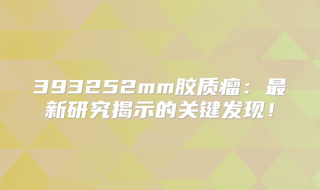 393252mm胶质瘤：最新研究揭示的关键发现！