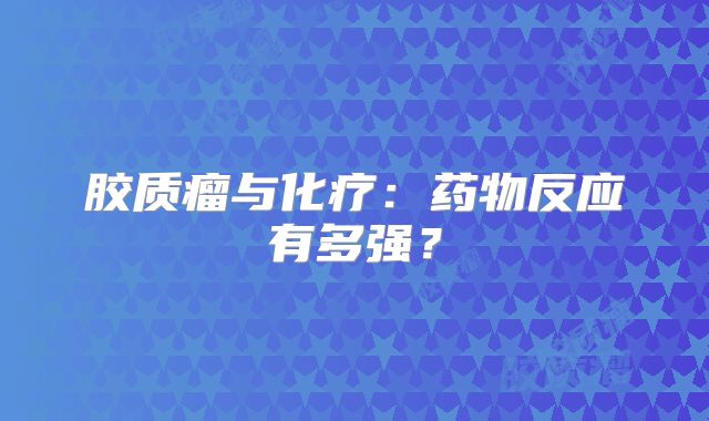 胶质瘤与化疗：药物反应有多强？