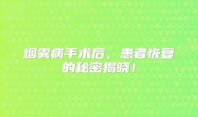 烟雾病手术后，患者恢复的秘密揭晓！