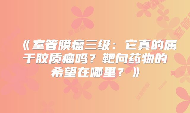 《室管膜瘤三级：它真的属于胶质瘤吗？靶向药物的希望在哪里？》