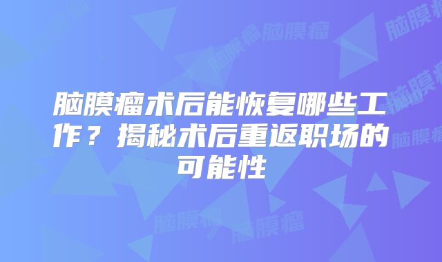 脑膜瘤术后能恢复哪些工作？揭秘术后重返职场的可能性