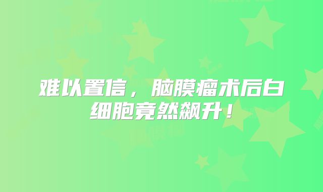 难以置信，脑膜瘤术后白细胞竟然飙升！