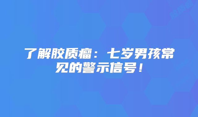 了解胶质瘤：七岁男孩常见的警示信号！
