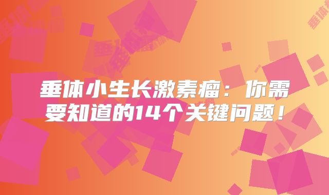 垂体小生长激素瘤：你需要知道的14个关键问题！