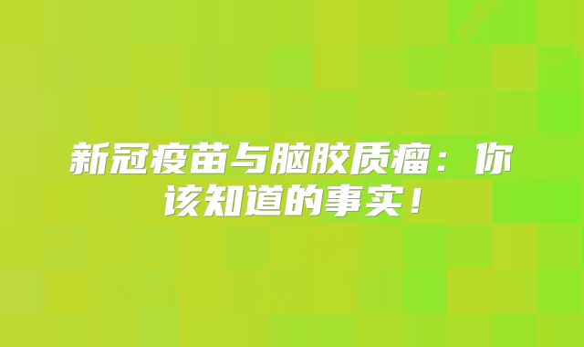 新冠疫苗与脑胶质瘤：你该知道的事实！