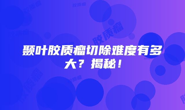 颞叶胶质瘤切除难度有多大？揭秘！