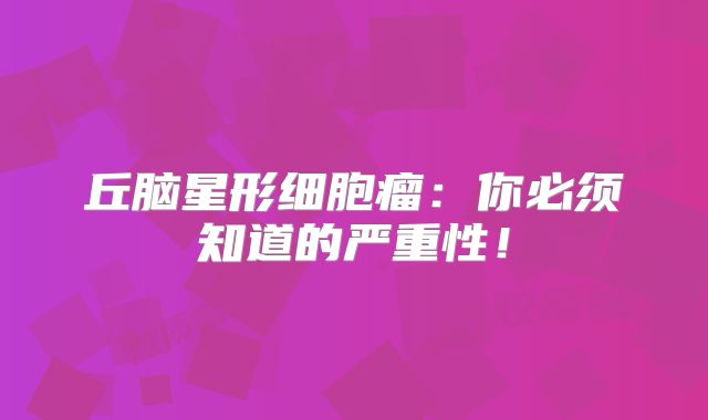 丘脑星形细胞瘤：你必须知道的严重性！