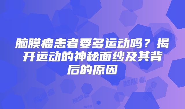 脑膜瘤患者要多运动吗？揭开运动的神秘面纱及其背后的原因